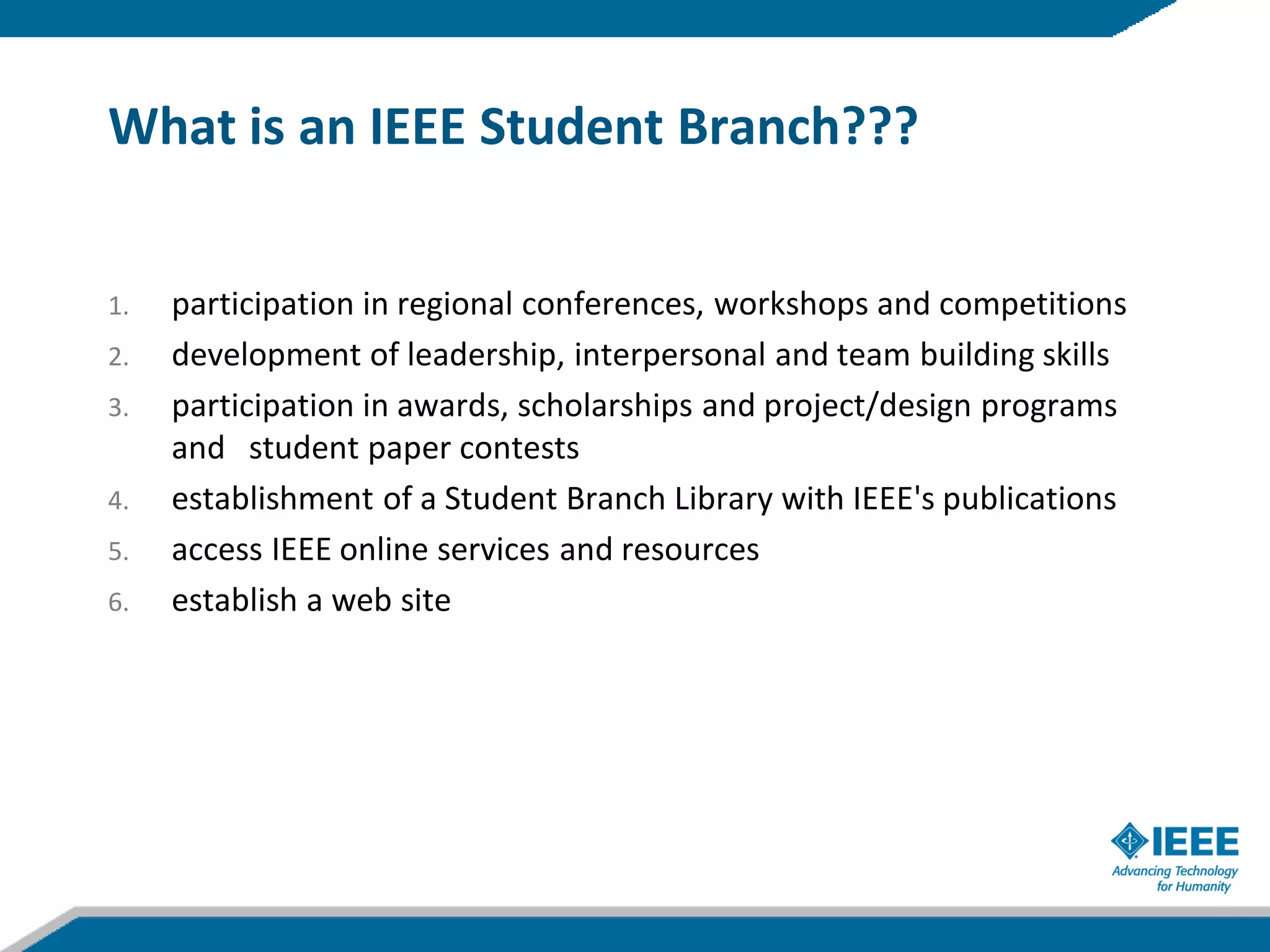 What is an IEEE Student Branch???


1.   participation in regional conferences, workshops and competitions
2.   development of leadership, interpersonal and team building skills
3.   participation in awards, scholarships and project/design programs
     and student paper contests
4.   establishment of a Student Branch Library with IEEE's publications
5.   access IEEE online services and resources
6.   establish a web site
 