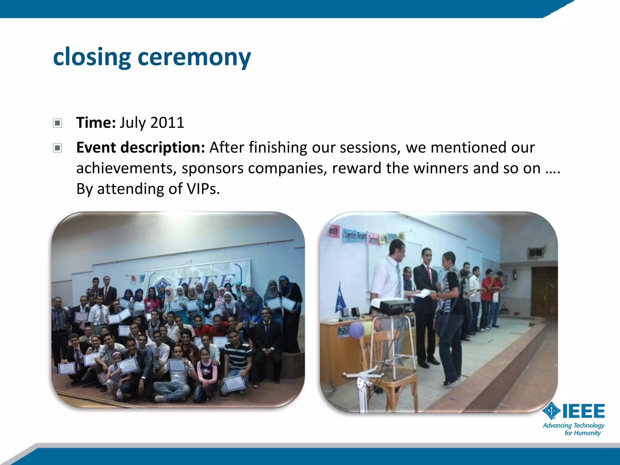 closing ceremony

 Time: July 2011
 Event description: After finishing our sessions, we mentioned our
 achievements, sponsors companies, reward the winners and so on ….
 By attending of VIPs.
 