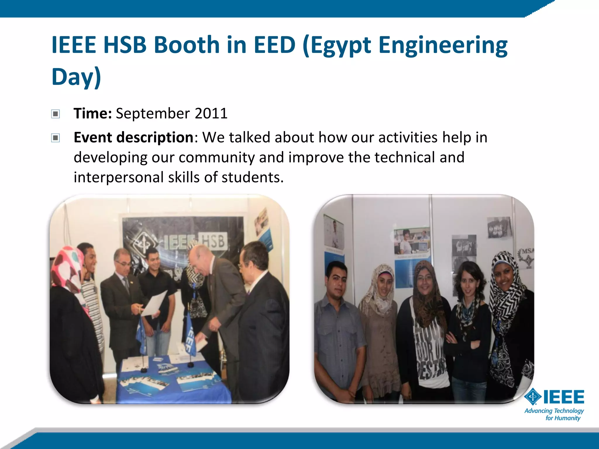 IEEE HSB Booth in EED (Egypt Engineering
Day)
 Time: September 2011
 Event description: We talked about how our activities help in
 developing our community and improve the technical and
 interpersonal skills of students.
 