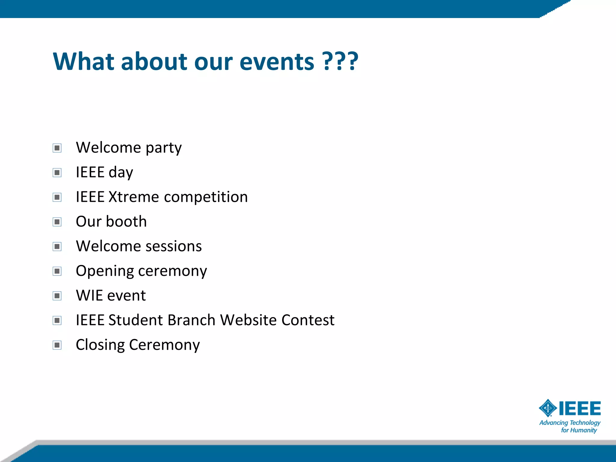 What about our events ???


 Welcome party
 IEEE day
 IEEE Xtreme competition
 Our booth
 Welcome sessions
 Opening ceremony
 WIE event
 IEEE Student Branch Website Contest
 Closing Ceremony
 