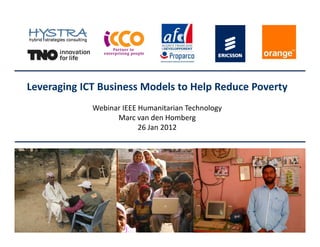 Leveraging ICT Business Models to Help Reduce Poverty
             Webinar IEEE Humanitarian Technology
                   Marc van den Homberg
                          26 Jan 2012
 