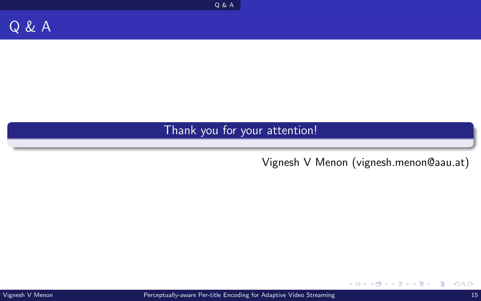 Q  A
Q  A
Thank you for your attention!
Vignesh V Menon (vignesh.menon@aau.at)
Vignesh V Menon Perceptually-aware Per-title Encoding for Adaptive Video Streaming 15
 