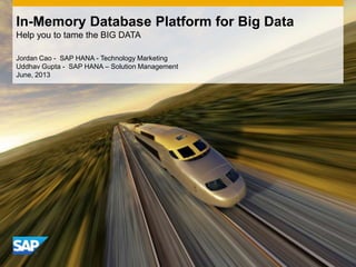 Jordan Cao - SAP HANA - Technology Marketing
Uddhav Gupta - SAP HANA – Solution Management
June, 2013
In-Memory Database Platform for Big Data
Help you to tame the BIG DATA
 