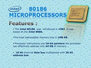 80186 Microprocessors Features :The Intel 80186  was  introduced in 1982. It was based on the Intel 8086.