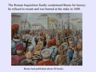 The Roman Inquisition finally condemned Bruno for heresy;
he refused to recant and was burned at the stake in 1600.
Bruno ...