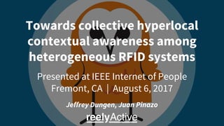 Towards collective hyperlocal
contextual awareness among
heterogeneous RFID systems
Presented at IEEE Internet of People
Fremont, CA | August 6, 2017
Jeffrey Dungen, Juan Pinazo
 