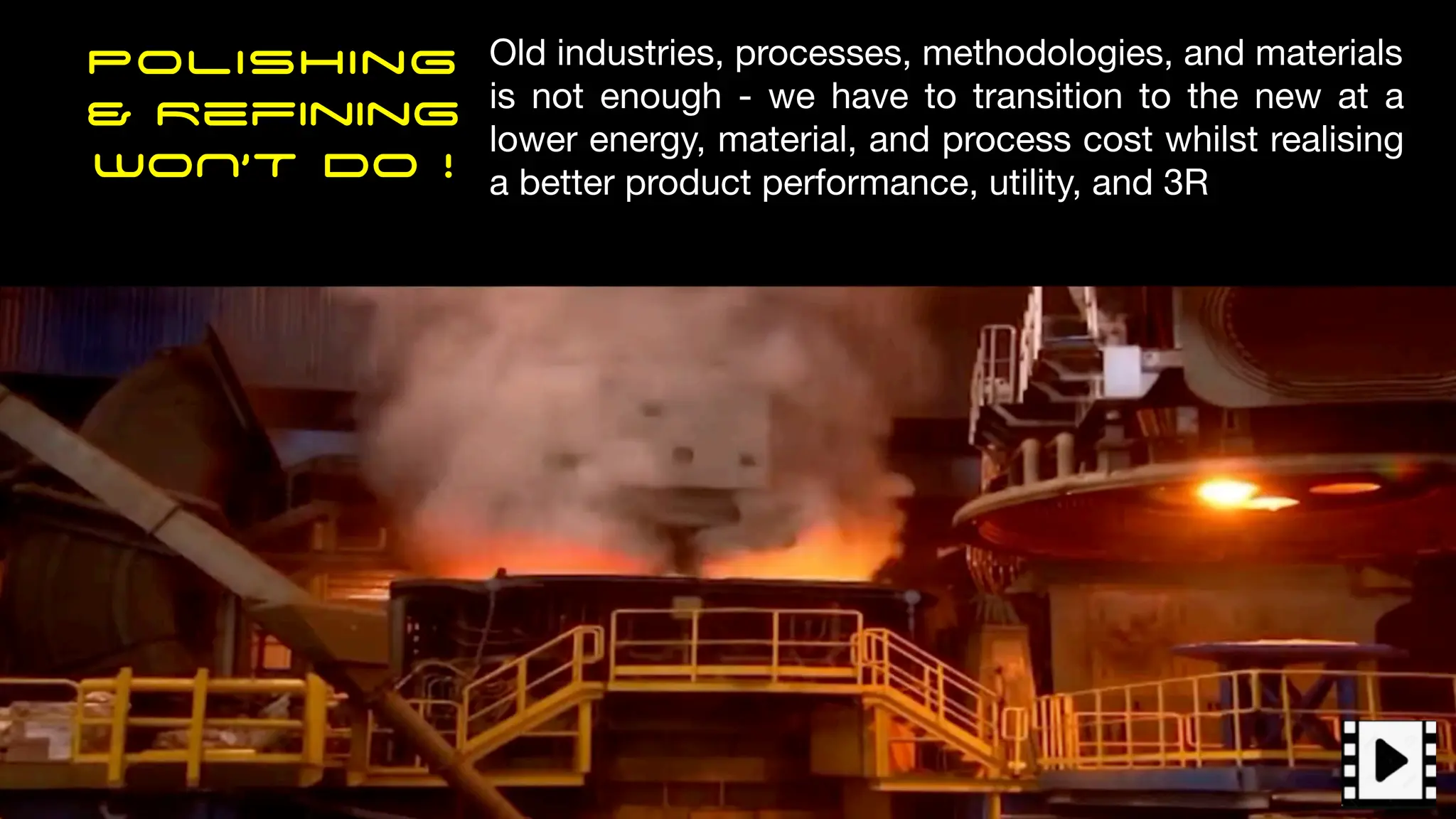 Polishing
& Refining
WON’T DO !
Old industries, processes, methodologies, and materials
is not enough - we have to transition to the new at a
lower energy, material, and process cost whilst realising
a better product performance, utility, and 3R
 