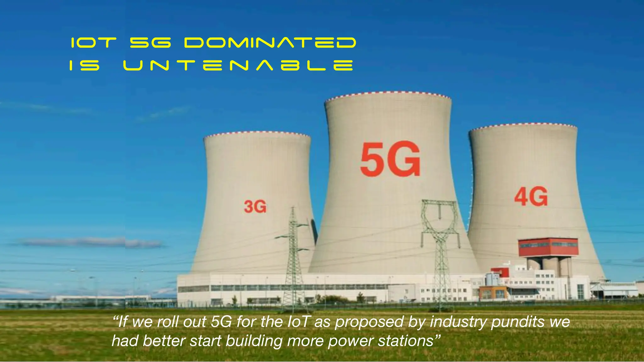 “If we roll out 5G for the IoT as proposed by industry pundits we
had better start building more power stations”
IoT 5G Dominated
i s u n t e n a b l e
 