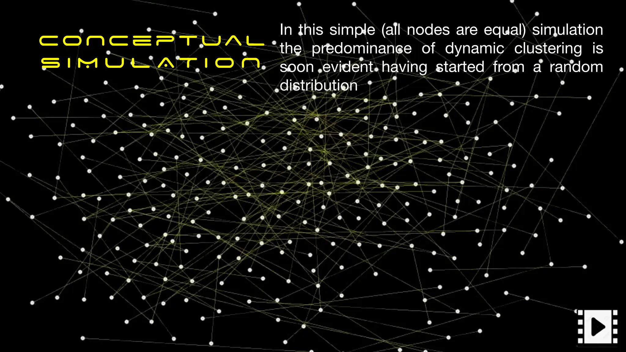 CoNceptual
S I M U L AT I O N
In this simple (all nodes are equal) simulation
the predominance of dynamic clustering is
soon evident having started from a random
distribution
 