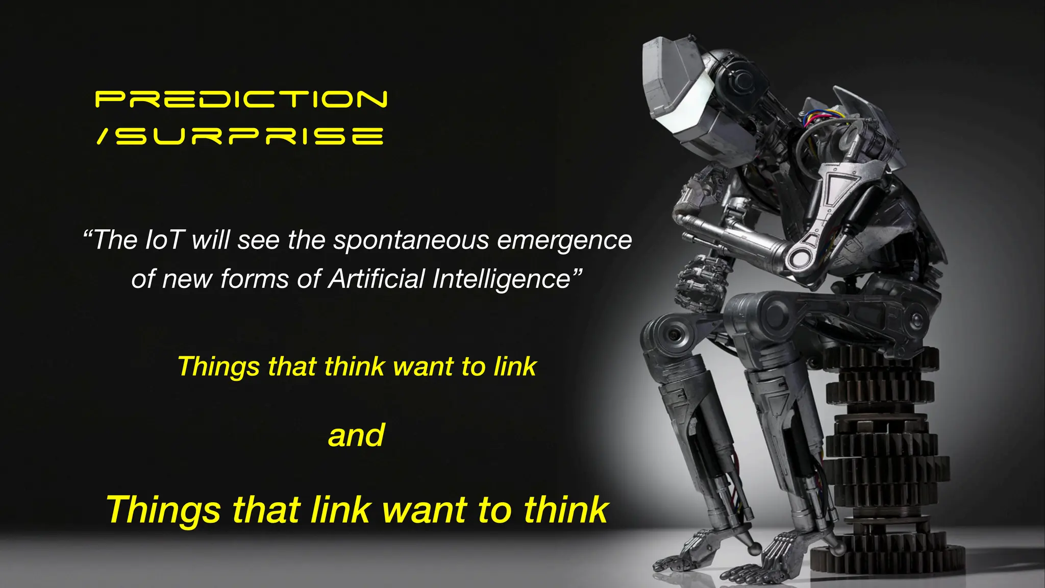 Prediction
/Surprise
“The IoT will see the spontaneous emergence
of new forms of Artificial Intelligence”
Things that think want to link
and
Things that link want to think
 