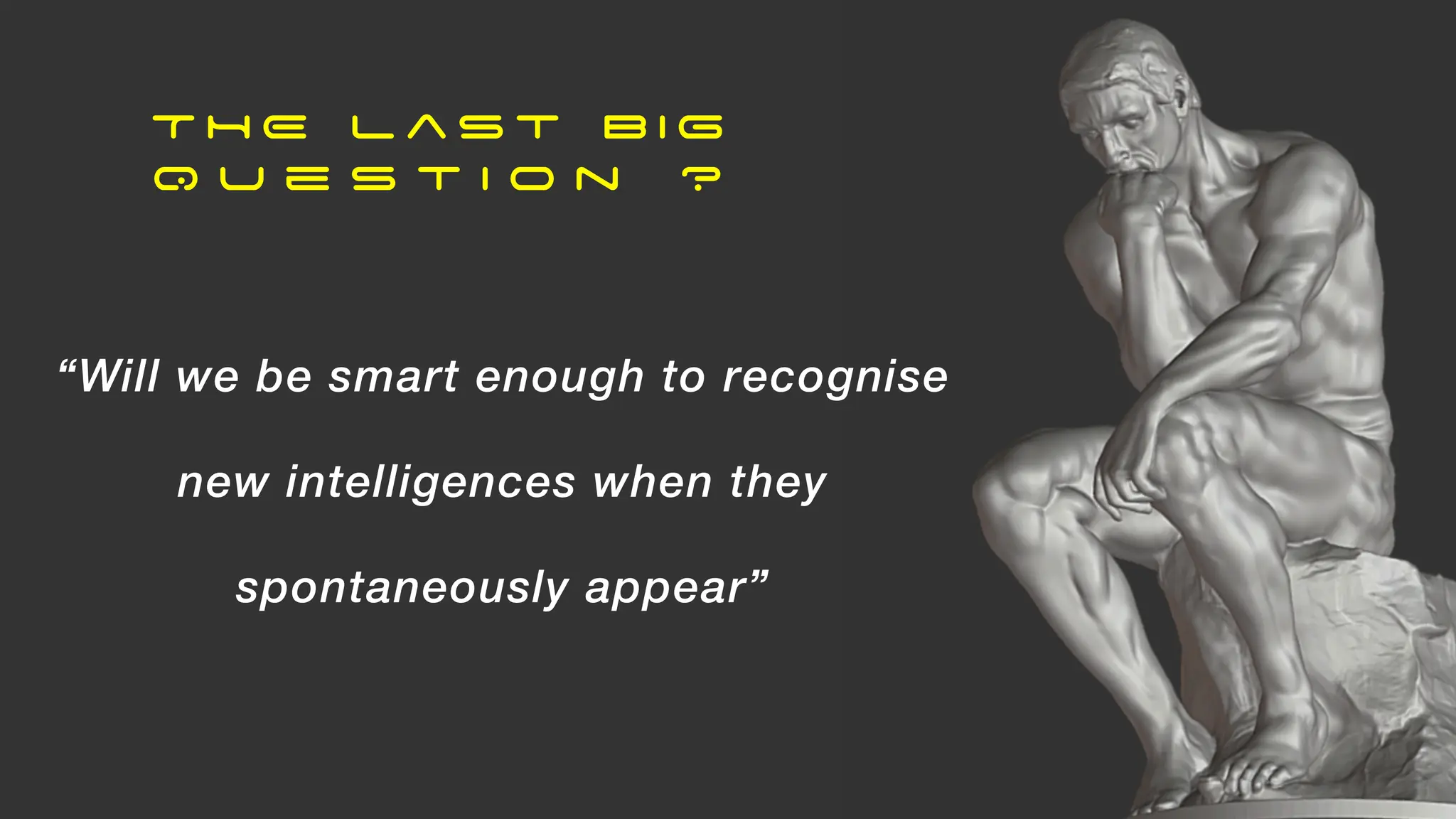 T H E L a s t B I G
Q u e s t i o n ?
“Will we be smart enough to recognise
new intelligences when they
spontaneously appear”
 