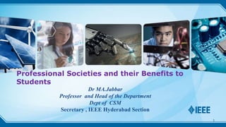 Professional Societies and their Benefits to
Students
Dr MA.Jabbar
Professor and Head of the Department
Dept of CSM
Secretary , IEEE Hyderabad Section
1
 