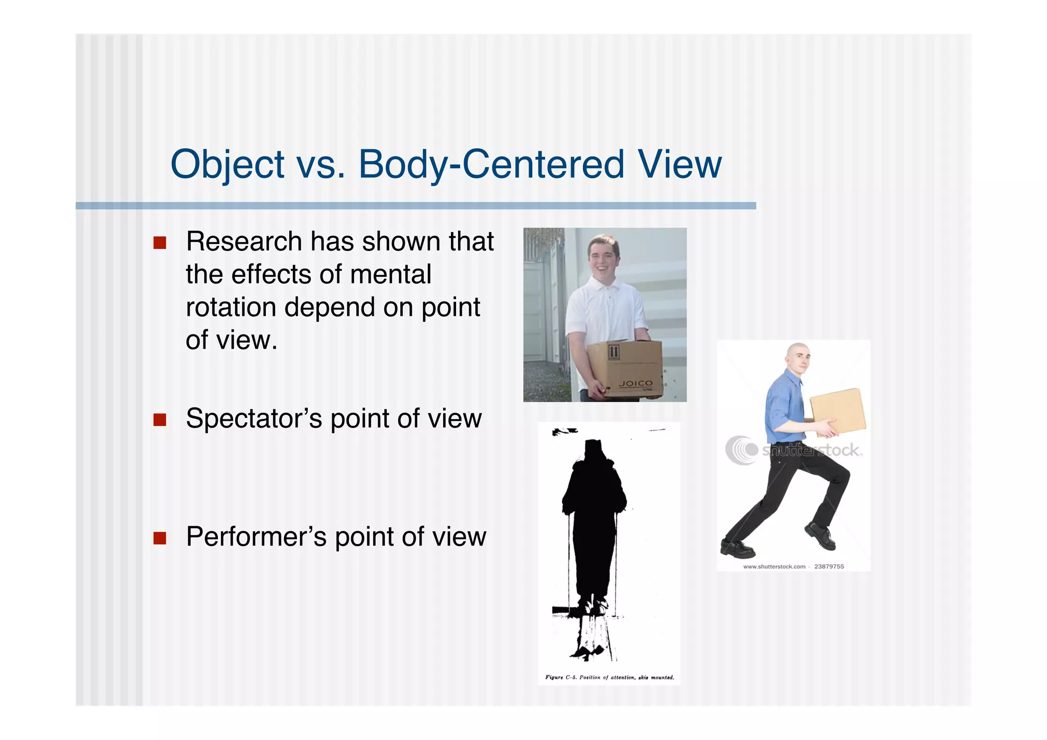 Object vs. Body-Centered View
   Research has shown that
    the effects of mental
    rotation depend on point
    of view.

   Spectator’s point of view



   Performer’s point of view
 