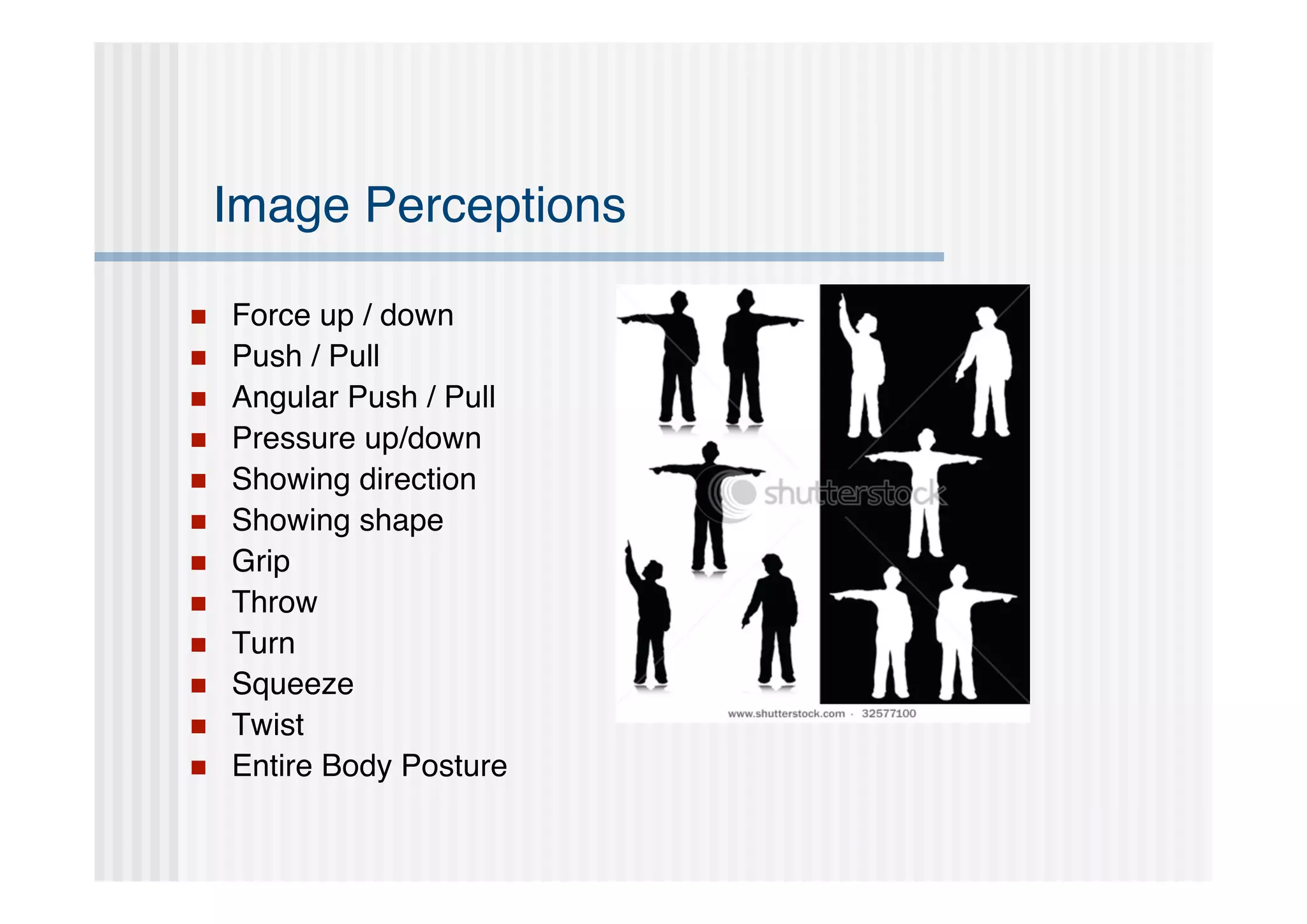 Image Perceptions

   Force up / down
   Push / Pull
   Angular Push / Pull
   Pressure up/down
   Showing direction
   Showing shape
   Grip
   Throw
   Turn
   Squeeze
   Twist
   Entire Body Posture
 