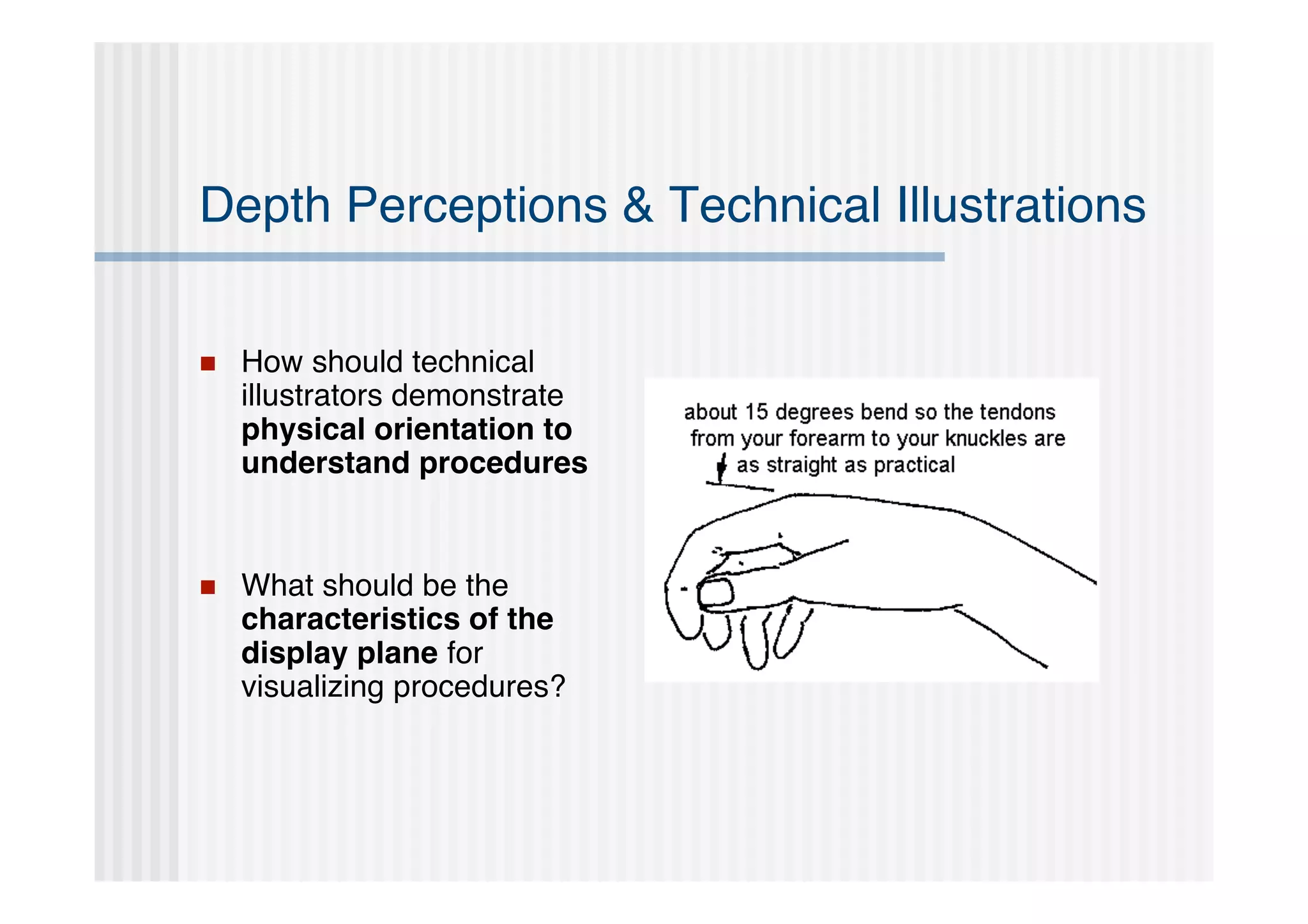 Depth Perceptions & Technical Illustrations


   How should technical
    illustrators demonstrate
    physical orientation to
    understand procedures


   What should be the
    characteristics of the
    display plane for
    visualizing procedures?
 