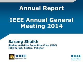 Annual Report
IEEE Annual General
Meeting 2014
Sarang Shaikh
Student Activities Committee Chair (SAC)
IEEE Karachi Section, Pakistan
 