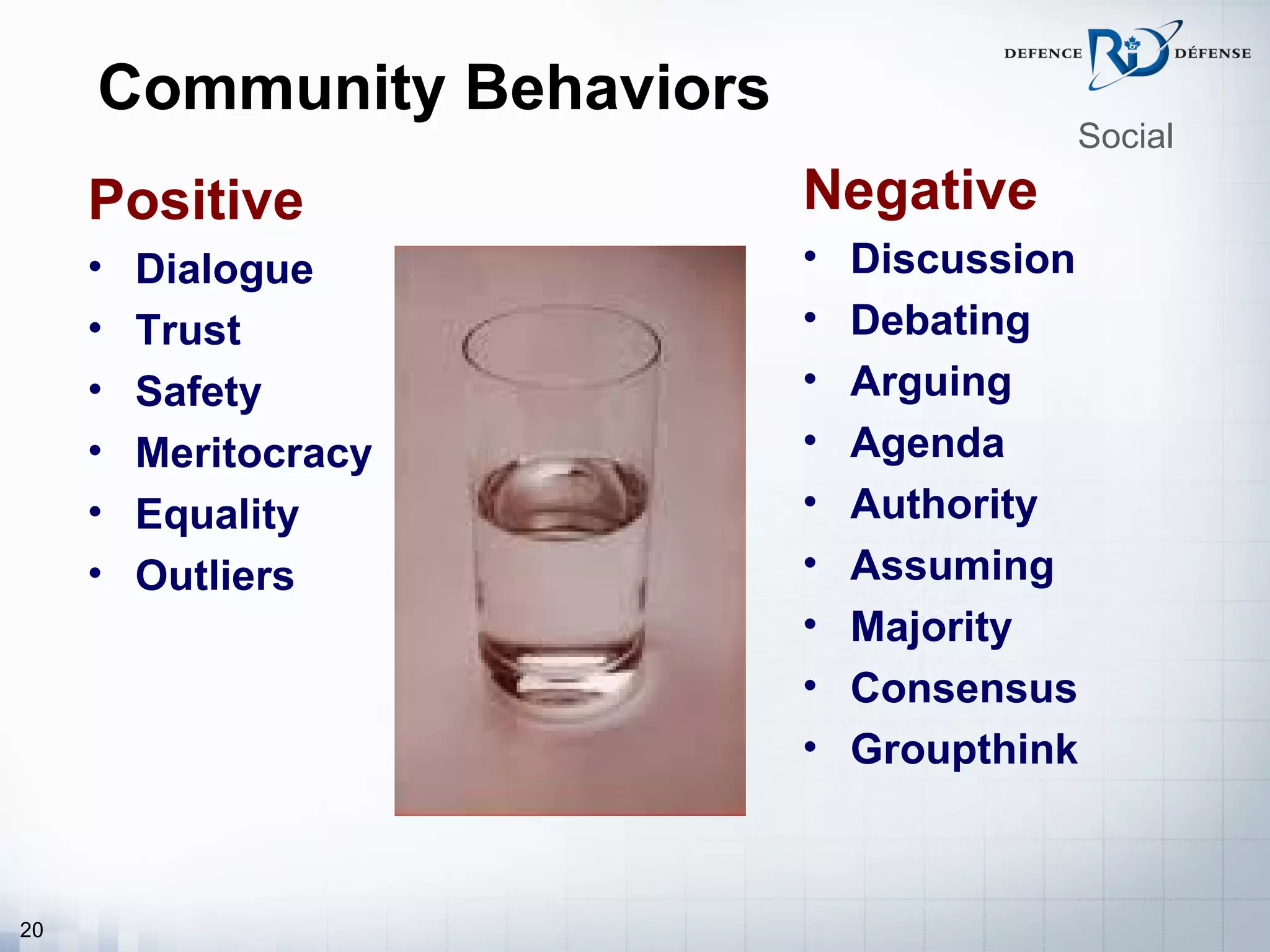 Community Behaviors
                                        Social

     Positive              Negative
     •   Dialogue          •   Discussion
     •   Trust             •   Debating
     •   Safety            •   Arguing
     •   Meritocracy       •   Agenda
     •   Equality          •   Authority
     •   Outliers          •   Assuming
                           •   Majority
                           •   Consensus
                           •   Groupthink



20
 