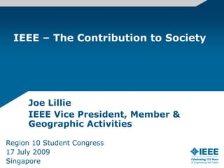 IEEE – The Contribution to Society




     Joe Lillie
     IEEE Vice President, Member &
     Geographic Activities

Region 10 Student Congress
17 July 2009
Singapore
 