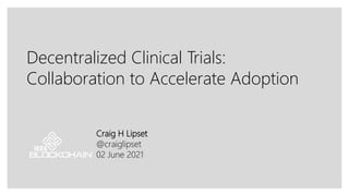 Decentralized Clinical Trials:
Collaboration to Accelerate Adoption
Craig H Lipset
@craiglipset
02 June 2021
 