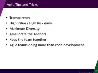 © Enterprise Knowledge, LLC
Agile Tips and Tricks
• Transparency
• High Value / High Risk early
• Maximum Diversity
• Ameliorate the Anchors
• Keep the team together
• Agile teams doing more than code development
19
 