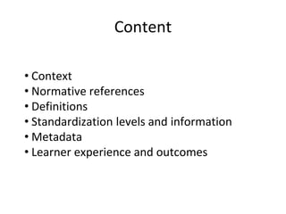 Content
• Context
• Normative references
• Definitions
• Standardization levels and information
• Metadata
• Learner exper...