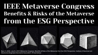IEEE Metaverse Congress
Benefits & Risks of the Metaverse
from the ESG Perspective
Bye, K. (2022, July 6). IEEE Metaverse Congress: Benefits & Risks of the Metaverse from the ESG Perspective, Institute of Electrical and
Electronics Engineers Standards Association. [Presentation]
 