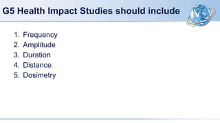 G5 Health Impact Studies should include
1. Frequency
2. Amplitude
3. Duration
4. Distance
5. Dosimetry
 