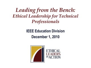 Leading from the Bench:
Ethical Leadership for Technical
         Professionals

      IEEE Education Division
         December 1, 2010
 