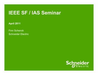 IEEE SF / IAS Seminar
April 2011
Finn Schenck
Schneider Electric
 