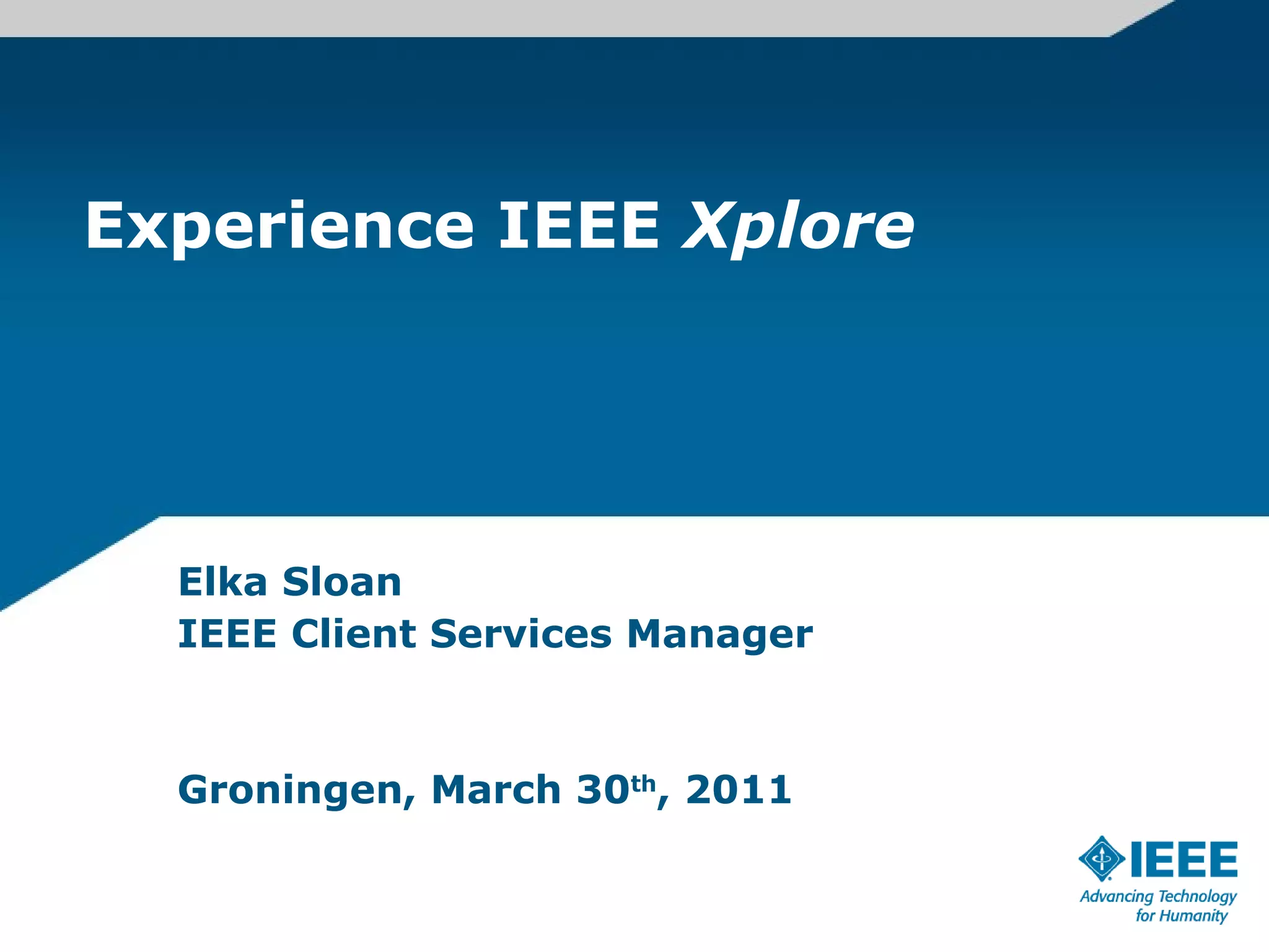 Experience IEEE  Xplore Elka Sloan IEEE Client Services Manager Groningen, March 30 th , 2011 