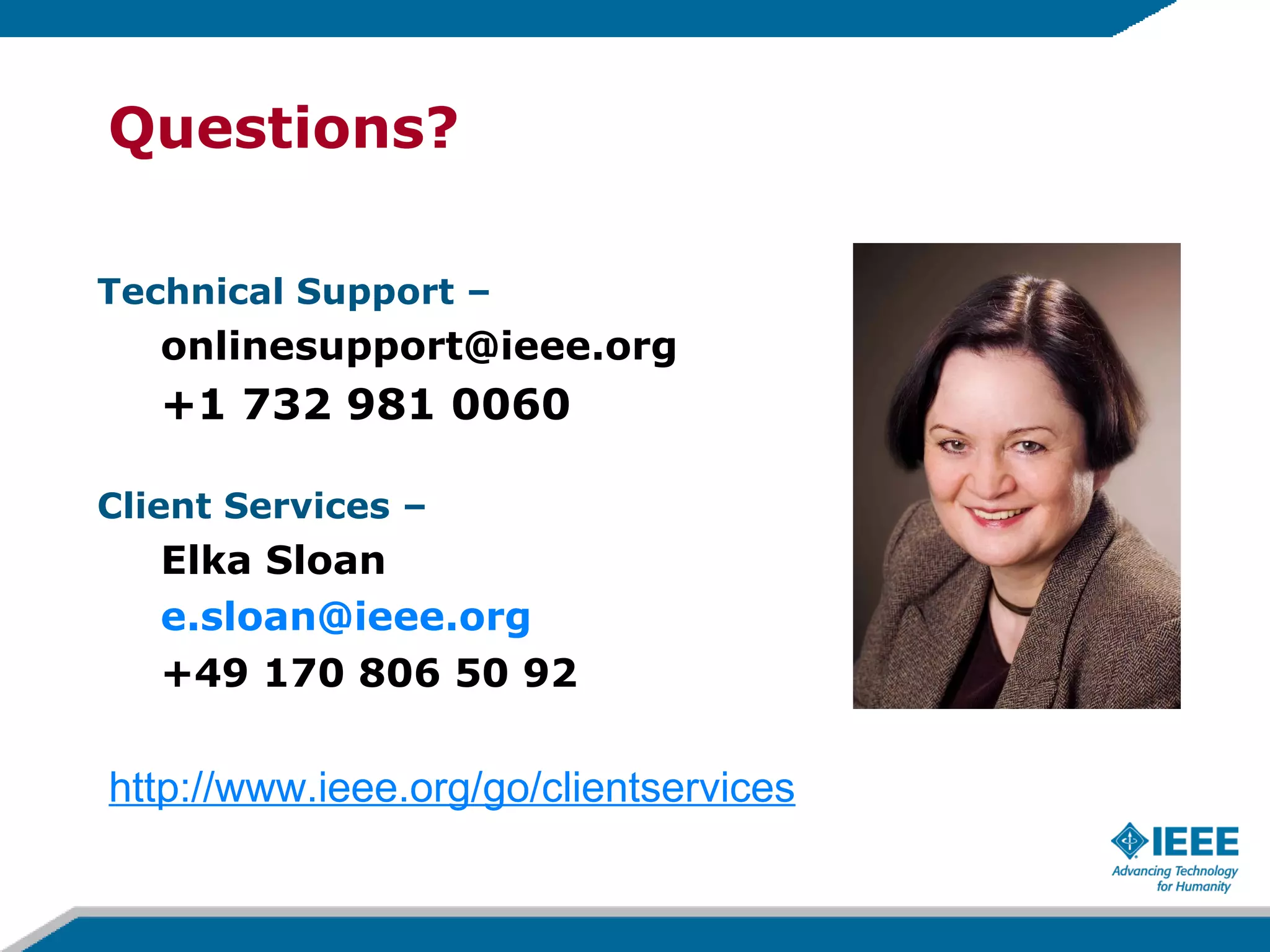 Questions? Technical Support – [email_address] +1 732 981 0060   Client Services – Elka Sloan [email_address] +49 170 806 50 92 http://www.ieee.org/go/clientservices 