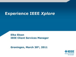 Experience IEEE  Xplore Elka Sloan IEEE Client Services Manager Groningen, March 30 th , 2011 