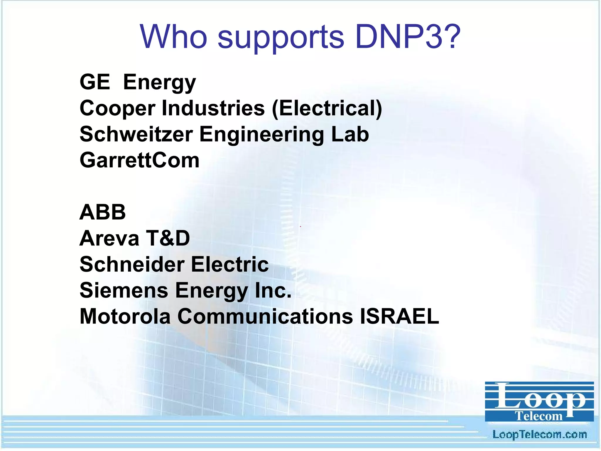 Who supports DNP3? GE  Energy Cooper Industries (Electrical)  Schweitzer Engineering Lab GarrettCom ABB Areva T&D Schneider Electric Siemens Energy Inc. Motorola Communications ISRAEL 