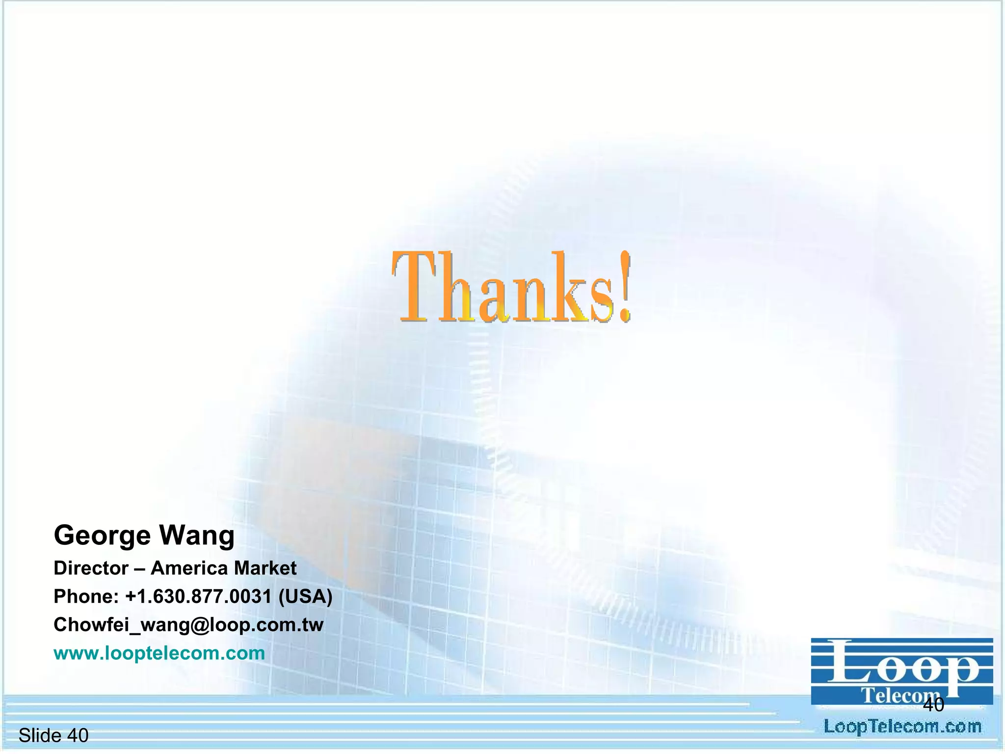 Thanks! George Wang   Director – America Market Phone: +1.630.877.0031 (USA) [email_address] www.looptelecom.com 