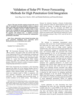 1




           Validation of Solar PV Power Forecasting
          Methods for High Penetration Grid Integration
                     James Bing, Senior Member, IEEE, and Obadiah Bartholomy and Pramod Krishnani



                                                                               forecast, by extension, becomes a forecast of photovoltaic
   Abstract- This paper describes ongoing research in the area of               energy production within the spatial-temporal context of the
solar PV production forecasting intended to address a range of                  utility service territory. To validate this model, as well as
effects on the utility grid associated with high penetrations of PV.            potentially others, NEO has developed and SMUD has
The ability to anticipate near-term –minutes ahead to hours
                                                                                deployed a network of 71 solar monitoring devices covering
ahead to day or multiple-day ahead-- production of the variable
solar resource will be key to successfully integrating ever larger              most of SMUD’s 2330 square kilometer service territory. The
PV capacities with minimal costs. A number of forecast                          project was started in June, 2010 and will continue for 2 years.
methodologies are surveyed and a mechanism for validating their                 Solar monitoring starting in May of 2011 and will last for at
performance is described.                                                       least 14 months.

   Index Terms—photovoltaic system, demand forecasting, solar
power generation, distributed power generation, power
                                                                                                III. INTEGRATION CONCERNS
distribution lines, power distribution, power grids.
                                                                                    The increase in intermittent decentralized power
                          I. NOMENCLATURE                                       production, both in the form of small distributed generation
    Standard Test Conditions (STC)                                              and utility-scale PV power plants, presents a number of
                                                                                concerns to utilities such as voltage control, regulator
                          II. INTRODUCTION                                      equipment duty, relay desensitization increased regulation and
                                                                                reserve requirements, changes in load-following resource
T      HE Sacramento Municipal Utility District (SMUD),
    the country’s 6th largest utility has teamed with NEO
Virtus Engineering (NEO), a solar engineering, consulting and
                                                                                types, and increased O&M costs associated with cycling
                                                                                existing generation [1], [2]. As PV penetrations increase,
                                                                                utilities such as SMUD see an increasing need for tools to
monitoring provider, to deploy a service-territory wide solar
                                                                                help plan for and schedule other resources around solar
monitoring network for validating solar forecasting models.
                                                                                intermittency. Improved solar forecasting tools and validation
Thanks to a grant from the California Public Utilities
                                                                                of existing tool performance are both needed to enhance
Commission, under their California Solar Initiative RD&D
                                                                                utilities’ ability to manage such intermittency from an
program, SMUD has initiated a number of projects related to
                                                                                operations and a planning perspective. At current solar
integrating high penetrations of solar PV.
                                                                                installation rates, SMUD expects improved solar forecasting
                                                                                approaches will provide value within the next 2-3 years.
NEO Virtus Engineering has developed a solar forecasting
                                                                                Further, given planning horizons associated with adding
approach that makes use of the National Weather Service’s
                                                                                significant new generation or storage resources, understanding
National Digital Forecast Database (NDFD) and a cloud cover
                                                                                overall forecast accuracy in the next few years will be critical
radiation model (Kasten-Czeplak and Gul-Muneer). The
                                                                                to planning the right resources for managing significantly
cloud cover radiation model or CRM, in conjunction with
                                                                                higher penetrations in the next decade. Recognizing this,
array geometry calculations, will provide the necessary
                                                                                SMUD and NEO decided to collaborate to provide a large
conversion from percentage-of-sky-covered-by-clouds to
                                                                                scale validation of a specific forecasting approach and further,
incident irradiance on the module surface. This irradiance
                                                                                to assess appropriate performance metrics for judging
                                                                                forecasting success that were more relevant to time periods of
    SMUD and NEO Virtus Engineering would like to acknowledge the grant
                                                                                interest.
funding support from the California Public Utilities Commission California
Solar Initiative RD&D program and the ratepayers of California who funded
it. We would also like to acknowledge the administration of that program by        Current approaches to solar forecasting have been
Itron.                                                                          benchmarked and show that solar forecasting approaches
    J. M. Bing is President of NEO Virtus Engineering, Inc., 410 Great Road,
B-6, Littleton, MA 01460 (e-mail: jbing@neovirtus.com).                         available today have a typical RMSE on the order of 100 –
    O. Bartholomy, is a Senior Project Manager in SMUD’s Energy R&D             150 W/m2 for day ahead. However, this value includes many
department, Sacramento Municipal Utility District, 6201 S Street, Sacramento,   clear days, and therefore likely obscures a much poorer
CA 95817 (e-mail: OBartho@smud.org).
    P. Krishnani was a Former Engineering Technician with SMUD (current
                                                                                performance for days of high variability. Understanding
e-mail: krishnani.pramod@gmail.com).                                            performance metrics for specific time-periods of interest to the
 