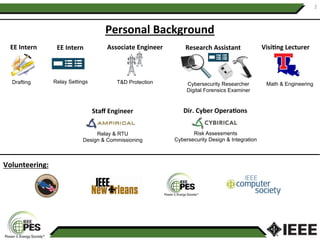 Personal	Background	
Volunteering:		
EE	Intern	 EE	Intern	 Associate	Engineer	 Research	Assistant	 Visi;ng	Lecturer	
Staﬀ	Engineer	 Dir.	Cyber	Opera;ons	
Drafting Relay Settings T&D Protection Cybersecurity Researcher
Digital Forensics Examiner
Math & Engineering
Relay & RTU
Design & Commissioning
Risk Assessments
Cybersecurity Design & Integration
2	
 