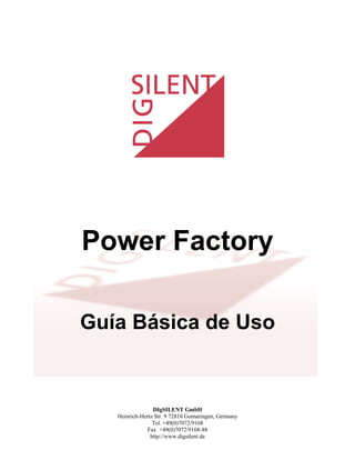 Power Factory

Guía Básica de Uso


                 DIgSILENT GmbH
   Heinrich-Hertz Str. 9 72810 Gomaringen, Germany
                 Tel. +49(0)7072/9168
              Fax +49(0)7072/9168-88
                http://www.digsilent.de
 