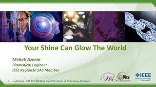 1
Your Shine Can Glow The World
Mehak Azeem
Biomedical Engineer
IEEE Region10 SAC Member
IEEE PES SBC Rajiv Gandhi Institute of Technology, Kottayam18/07/2020
 