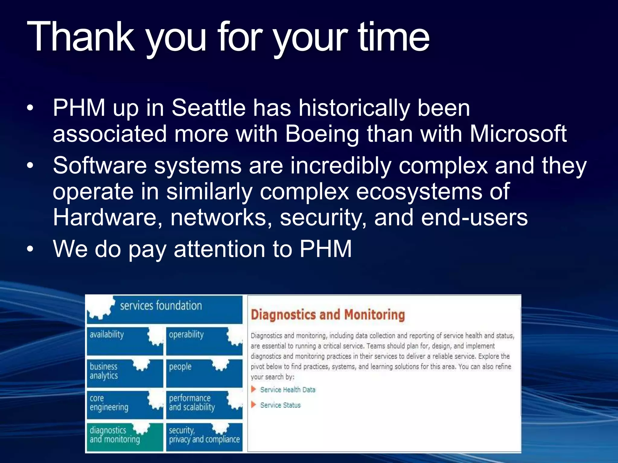 Thank you for your timePHM up in Seattle has historically been associated more with Boeing than with MicrosoftSoftware systems are incredibly complex and they operate in similarly complex ecosystems of Hardware, networks, security, and end-usersWe do pay attention to PHM