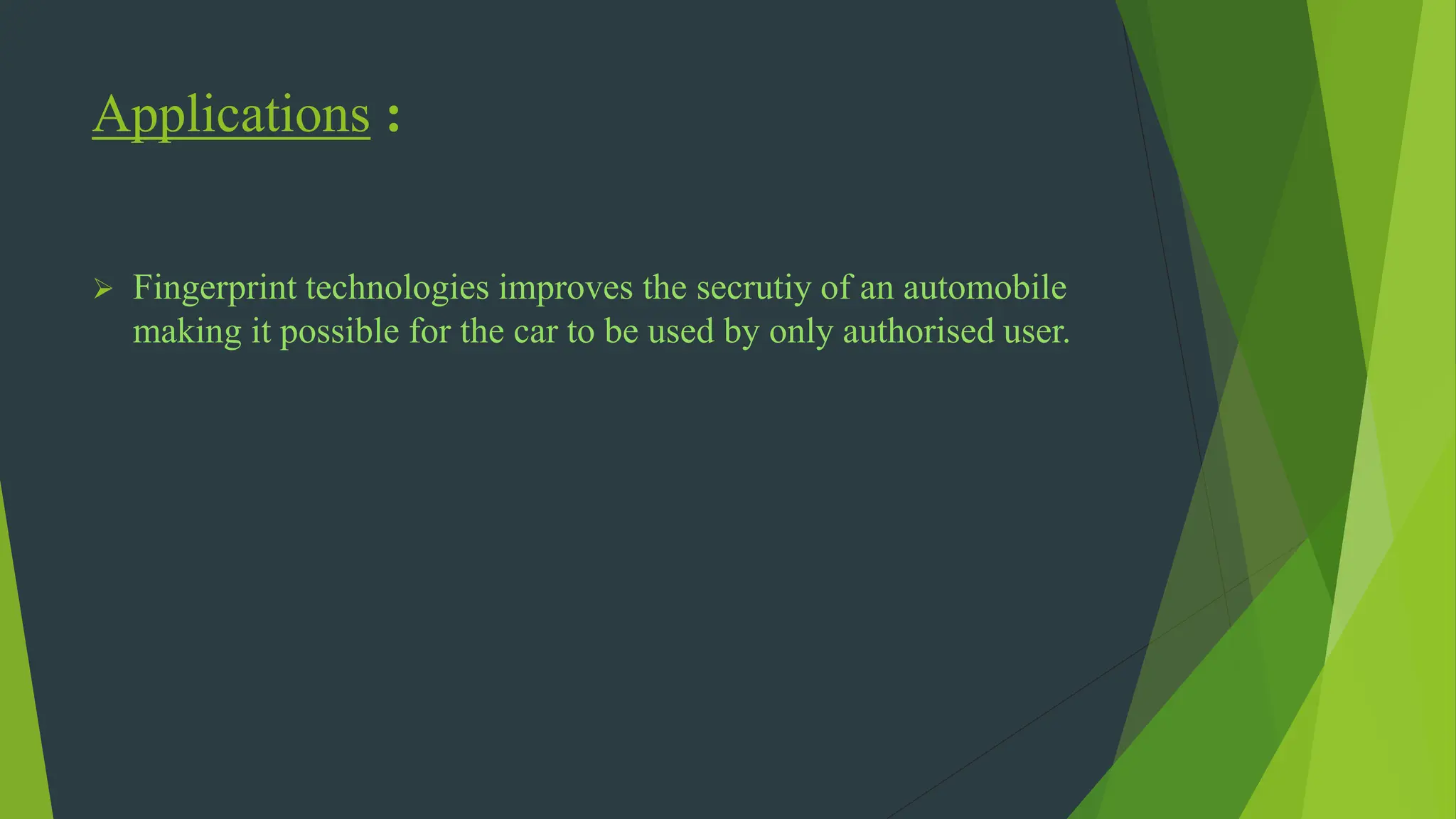 Applications :
 Fingerprint technologies improves the secrutiy of an automobile
making it possible for the car to be used by only authorised user.
 