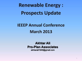 Renewable Energy :
Prospects Update
IEEEP Annual Conference
March 2013
Akhtar Ali
Pro-Plan Associates
akhtarali1949@gmail.com
1
 