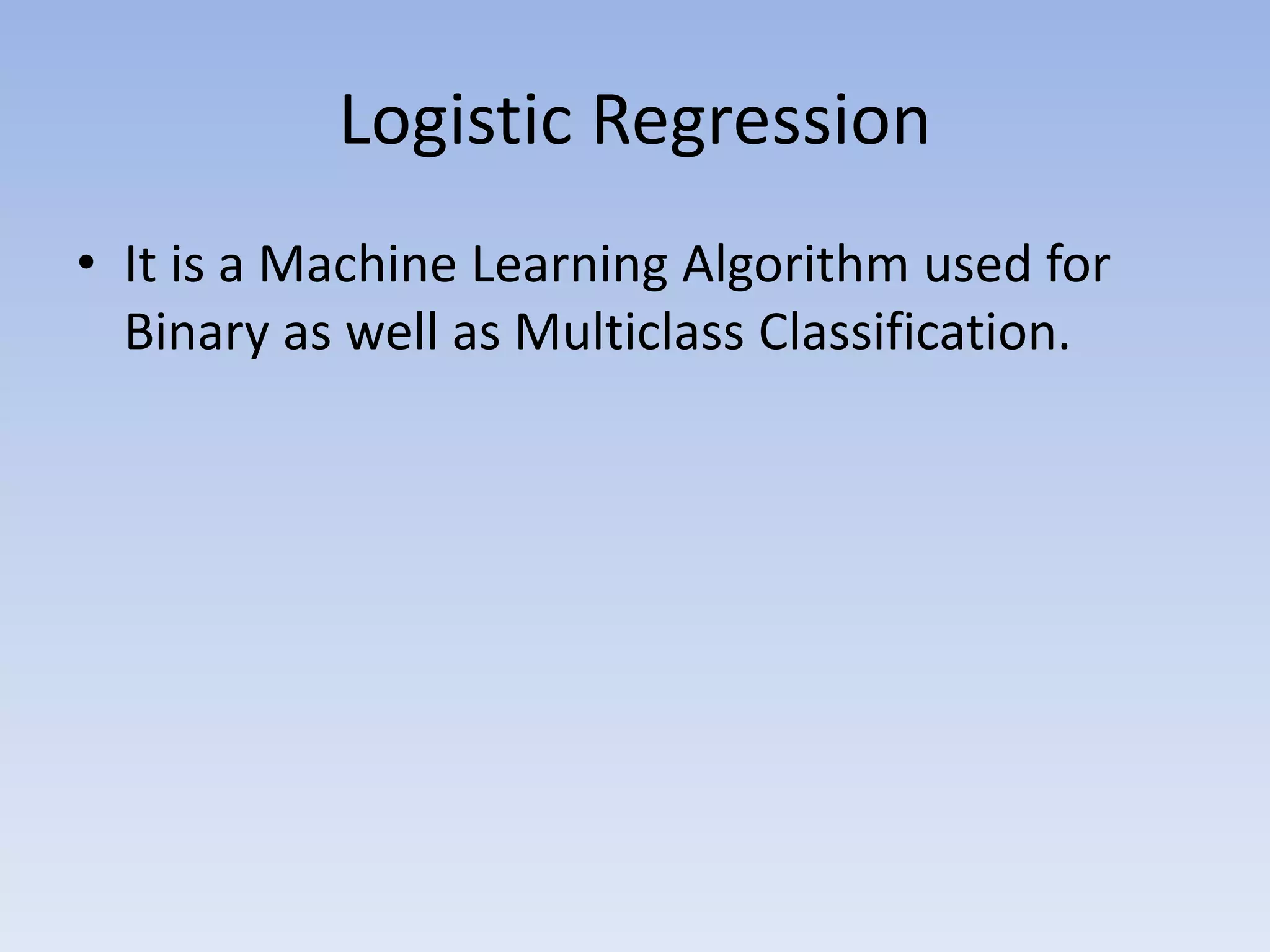 Logistic Regression
• It is a Machine Learning Algorithm used for
Binary as well as Multiclass Classification.
 