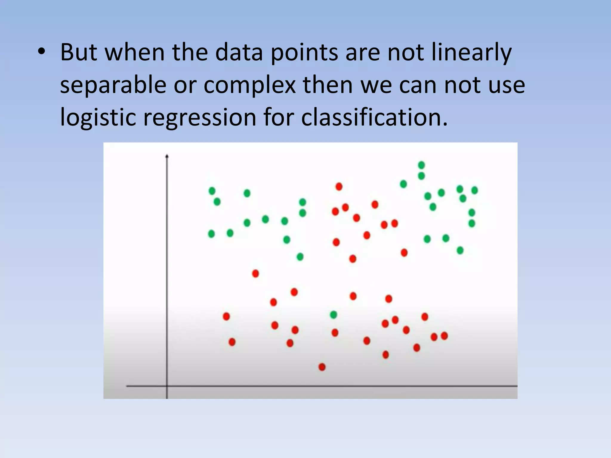 • But when the data points are not linearly
separable or complex then we can not use
logistic regression for classification.
 