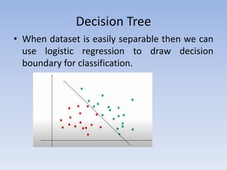Decision Tree
• When dataset is easily separable then we can
use logistic regression to draw decision
boundary for classification.
 