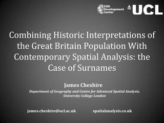 Combining Historic Interpretations of the Great Britain Population With Contemporary Spatial Analysis: the Case of Surnames James Cheshire Department of Geography and Centre for Advanced Spatial Analysis, University College London  james.cheshire@ucl.ac.uk		spatialanalysis.co.uk 