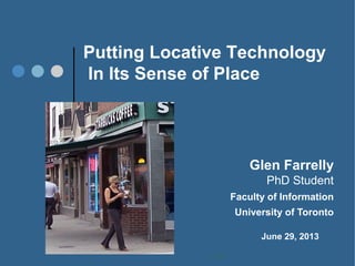 Putting Locative Technology
In Its Sense of Place
Glen Farrelly
PhD Student
Faculty of Information
University of Toronto
June
June 29, 2013
 