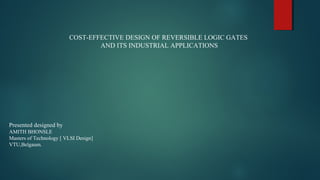 COST-EFFECTIVE DESIGN OF REVERSIBLE LOGIC GATES
AND ITS INDUSTRIAL APPLICATIONS
Presented designed by
AMITH BHONSLE
Masters of Technology [ VLSI Design]
VTU,Belgaum.
 