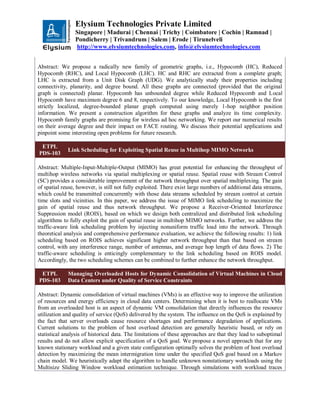 Elysium Technologies Private Limited
Singapore | Madurai | Chennai | Trichy | Coimbatore | Cochin | Ramnad |
Pondicherry | Trivandrum | Salem | Erode | Tirunelveli
http://www.elysiumtechnologies.com, info@elysiumtechnologies.com
Abstract: We propose a radically new family of geometric graphs, i.e., Hypocomb (HC), Reduced
Hypocomb (RHC), and Local Hypocomb (LHC). HC and RHC are extracted from a complete graph;
LHC is extracted from a Unit Disk Graph (UDG). We analytically study their properties including
connectivity, planarity, and degree bound. All these graphs are connected (provided that the original
graph is connected) planar. Hypocomb has unbounded degree while Reduced Hypocomb and Local
Hypocomb have maximum degree 6 and 8, respectively. To our knowledge, Local Hypocomb is the first
strictly localized, degree-bounded planar graph computed using merely 1-hop neighbor position
information. We present a construction algorithm for these graphs and analyze its time complexity.
Hypocomb family graphs are promising for wireless ad hoc networking. We report our numerical results
on their average degree and their impact on FACE routing. We discuss their potential applications and
pinpoint some interesting open problems for future research.
ETPL
PDS-103
Link Scheduling for Exploiting Spatial Reuse in Multihop MIMO Networks
Abstract: Multiple-Input-Multiple-Output (MIMO) has great potential for enhancing the throughput of
multihop wireless networks via spatial multiplexing or spatial reuse. Spatial reuse with Stream Control
(SC) provides a considerable improvement of the network throughput over spatial multiplexing. The gain
of spatial reuse, however, is still not fully exploited. There exist large numbers of additional data streams,
which could be transmitted concurrently with those data streams scheduled by stream control at certain
time slots and vicinities. In this paper, we address the issue of MIMO link scheduling to maximize the
gain of spatial reuse and thus network throughput. We propose a Receiver-Oriented Interference
Suppression model (ROIS), based on which we design both centralized and distributed link scheduling
algorithms to fully exploit the gain of spatial reuse in multihop MIMO networks. Further, we address the
traffic-aware link scheduling problem by injecting nonuniform traffic load into the network. Through
theoretical analysis and comprehensive performance evaluation, we achieve the following results: 1) link
scheduling based on ROIS achieves significant higher network throughput than that based on stream
control, with any interference range, number of antennas, and average hop length of data flows. 2) The
traffic-aware scheduling is enticingly complementary to the link scheduling based on ROIS model.
Accordingly, the two scheduling schemes can be combined to further enhance the network throughput.
ETPL
PDS-103
Managing Overloaded Hosts for Dynamic Consolidation of Virtual Machines in Cloud
Data Centers under Quality of Service Constraints
Abstract: Dynamic consolidation of virtual machines (VMs) is an effective way to improve the utilization
of resources and energy efficiency in cloud data centers. Determining when it is best to reallocate VMs
from an overloaded host is an aspect of dynamic VM consolidation that directly influences the resource
utilization and quality of service (QoS) delivered by the system. The influence on the QoS is explained by
the fact that server overloads cause resource shortages and performance degradation of applications.
Current solutions to the problem of host overload detection are generally heuristic based, or rely on
statistical analysis of historical data. The limitations of these approaches are that they lead to suboptimal
results and do not allow explicit specification of a QoS goal. We propose a novel approach that for any
known stationary workload and a given state configuration optimally solves the problem of host overload
detection by maximizing the mean intermigration time under the specified QoS goal based on a Markov
chain model. We heuristically adapt the algorithm to handle unknown nonstationary workloads using the
Multisize Sliding Window workload estimation technique. Through simulations with workload traces
 