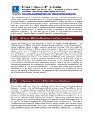 Elysium Technologies Private Limited
Singapore | Madurai | Chennai | Trichy | Coimbatore | Cochin | Ramnad |
Pondicherry | Trivandrum | Salem | Erode | Tirunelveli
http://www.elysiumtechnologies.com, info@elysiumtechnologies.com
GPUs' computational power to improve the performance, reliability, or security of distributed storage
systems. In this context, we present the design of a storage system prototype that uses GPU offloading to
accelerate a number of computationally intensive primitives based on hashing, and introduce techniques
to efficiently leverage the processing power of GPUs. We evaluate the performance of this prototype
under two configurations: as a content addressable storage system that facilitates online similarity
detection between successive versions of the same file and as a traditional system that uses hashing to
preserve data integrity. Further, we evaluate the impact of offloading to the GPU on competing
applications' performance. Our results show that this technique can bring tangible performance gains
without negatively impacting the performance of concurrently running applications.
ETPL
PDS-103
High-Accuracy TDOA-Based Localization without Time Synchronization
Abstract: Localization is of great importance in mobile and wireless network applications. Time
Difference of Arrival (TDOA) is one of the widely used localization schemes, in which the target (source)
emits a signal and a number of anchors (receivers) record the arriving time of the source signal. By
calculating the time difference of different receivers, the location of the target is estimated. In such a
scheme, receivers must be precisely time synchronized. But time synchronization adds computational
cost, and brings errors which may lower localization accuracy. Previous studies have shown that existing
time synchronization approaches using low-cost devices are insufficiently accurate, or even infeasible
under high requirement for accuracy. In our scheme (called Whistle), several asynchronous receivers
record a target signal and a successive signal that is generated artificially. By two-signal sensing and
sample counting techniques, time synchronization requirement can be removed, while high time
resolution can be achieved. This design fundamentally changes TDOA in the sense of releasing the
synchronization requirement and avoiding many sources of errors caused by time synchronization. We
implement Whistle on commercial off-the-shelf (COTS) cell phones with acoustic signal and perform
simulations with UWB signal. Especially we use Whistle to localize nodes of large-scale wireless
networks, and also achieve desirable results. The extensive real-world experiments and simulations show
that Whistle can be widely used with good accuracy.
ETPL
PDS-103
Intelligent Sensor Placement for Hot Server Detection in Data Centers
Abstract: Recent studies have shown that a significant portion of the total energy consumption of many
data centers is caused by the inefficient operation of their cooling systems. Without effective thermal
monitoring with accurate location information, the cooling systems often use unnecessarily low
temperature set points to overcool the entire room, resulting in excessive energy consumption. Sensor
network technology has recently been adopted for data-center thermal monitoring because of its
nonintrusive nature for the already complex data center facilities and robustness to instantaneous CPU or
disk activities. However, existing solutions place sensors in a simplistic way without considering the
thermal dynamics in data centers, resulting in unnecessarily degraded hot server detection probability. In
this paper, we first formulate the problems of sensor placement for hot server detection in a data center as
constrained optimization problems in two different scenarios. We then propose a novel placement scheme
based on computational fluid dynamics (CFD) to take various factors, such as cooling systems and server
layout, as inputs to analyze the thermal conditions of the data center. Based on the CFD analysis in
 