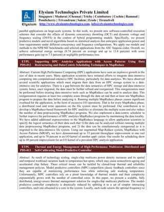 Elysium Technologies Private Limited
Singapore | Madurai | Chennai | Trichy | Coimbatore | Cochin | Ramnad |
Pondicherry | Trivandrum | Salem | Erode | Tirunelveli
http://www.elysiumtechnologies.com, info@elysiumtechnologies.com
parallel applications on large-scale systems. In this work, we present new software-controlled execution
schemes that consider the effects of dynamic concurrency throttling (DCT) and dynamic voltage and
frequency scaling (DVFS) in the context of hybrid programming models. Specifically, we present
predictive models and novel algorithms based on statistical analysis that anticipate application power and
time requirements under different concurrency and frequency configurations. We apply our models and
methods to the NPB MZ benchmarks and selected applications from the ASC Sequoia codes. Overall, we
achieve substantial energy savings (8.74 percent on average and up to 13.8 percent) with some
performance gain (up to 7.5 percent) or negligible performance loss.
ETPL
PDS-012
Supporting HPC Analytics Applications with Access Patterns Using Data
Restructuring and Data-Centric Scheduling Techniques in MapReduce
Abstract: Current High Performance Computing (HPC) applications have seen an explosive growth in the
size of data in recent years. Many application scientists have initiated efforts to integrate data-intensive
computing into computational-intensive HPC facilities, particularly for data analytics. We have observed
several scientific applications which must migrate their data from an HPC storage system to a data-
intensive one for analytics. There is a gap between the data semantics of HPC storage and data-intensive
system, hence, once migrated, the data must be further refined and reorganized. This reorganization must
be performed before existing data-intensive tools such as MapReduce can be used to analyze data. This
reorganization requires at least two complete scans through the data set and then at least one MapReduce
program to prepare the data before analyzing it. Running multiple MapReduce phases causes significant
overhead for the application, in the form of excessive I/O operations. That is for every MapReduce phase,
a distributed read and write operation on the file system must be performed. Our contribution is to
develop a MapReduce-based framework for HPC analytics to eliminate the multiple scans and also reduce
the number of data preprocessing MapReduce programs. We also implement a data-centric scheduler to
further improve the performance of HPC analytics MapReduce programs by maintaining the data locality.
We have added additional expressiveness to the MapReduce language to allow application scientists to
specify the logical semantics of their data such that 1) the data can be analyzed without running multiple
data preprocessing MapReduce programs, and 2) the data can be simultaneously reorganized as it is
migrated to the data-intensive file system. Using our augmented Map-Reduce system, MapReduce with
Access Patterns (MRAP), we have demonstrated up to 33 percent throughput improvement in one real
application, and up to 70 percent in an I/O kernel of another appl- cation. Our results for scheduling show
up to 49 percent improvement for an I/O kernel of a prevalent HPC analysis application.
ETPL
PDS-013
Thermal and Energy Management of High-Performance Multicores: Distributed and
Self-Calibrating Model-Predictive Controller
Abstract: As result of technology scaling, single-chip multicore power density increases and its spatial
and temporal workload variation leads to temperature hot-spots, which may cause nonuniform ageing and
accelerated chip failure. These critical issues can be tackled by closed-loop thermal and reliability
management policies. Model predictive controllers (MPC) outperform classic feedback controllers since
they are capable of minimizing performance loss while enforcing safe working temperature.
Unfortunately, MPC controllers rely on a priori knowledge of thermal models and their complexity
exponentially grows with the number of controlled cores. In this paper, we present a scalable, fully
distributed, energy-aware thermal management solution for single-chip multicore platforms. The model-
predictive controller complexity is drastically reduced by splitting it in a set of simpler interacting
controllers, each one allocated to a core in the system. Locally, each node selects the optimal frequency to
 